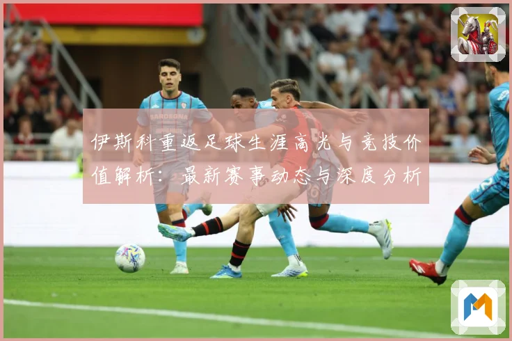伊斯科重返足球生涯高光与竞技价值解析：最新赛事动态与深度分析