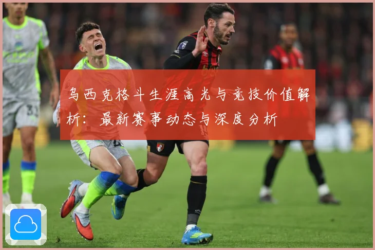 乌西克格斗生涯高光与竞技价值解析：最新赛事动态与深度分析