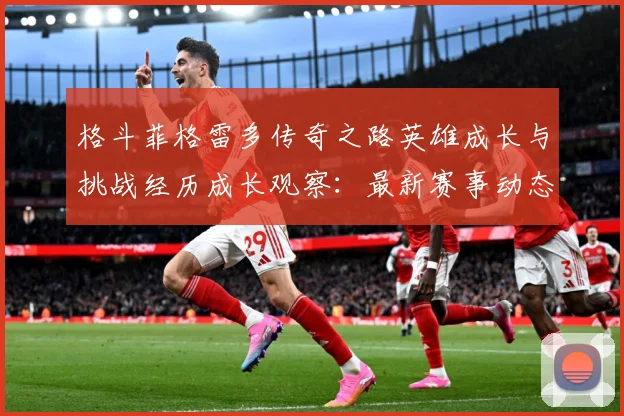 格斗菲格雷多传奇之路英雄成长与挑战经历成长观察：最新赛事动态与深度分析