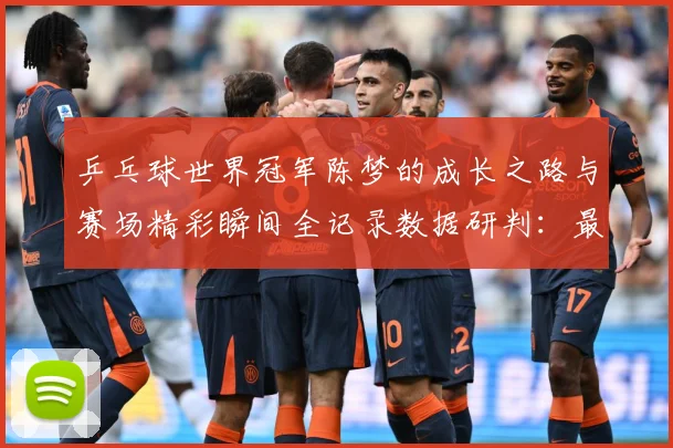 乒乓球世界冠军陈梦的成长之路与赛场精彩瞬间全记录数据研判：最新赛事动态与深度分析