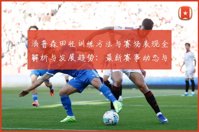 汤普森田径训练方法与赛场表现全解析与发展趋势：最新赛事动态与深度分析