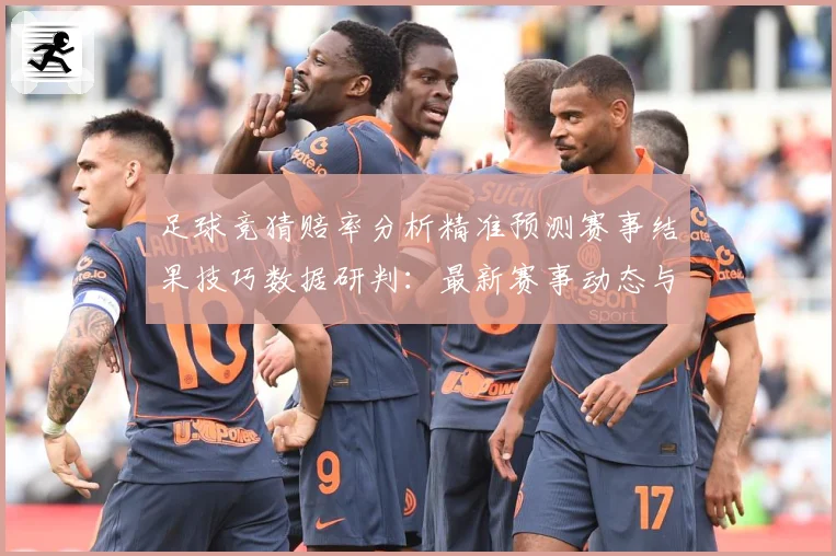 足球竞猜赔率分析精准预测赛事结果技巧数据研判：最新赛事动态与深度分析