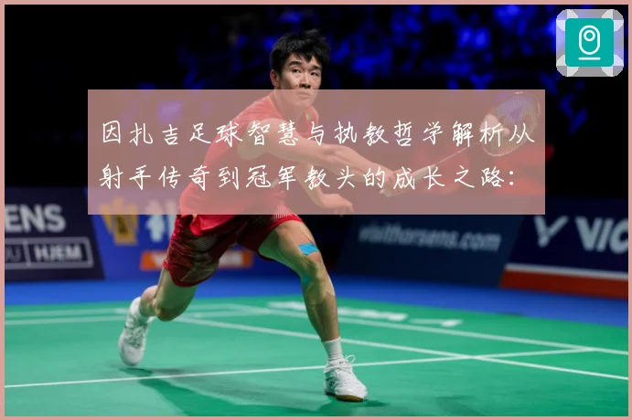因扎吉足球智慧与执教哲学解析从射手传奇到冠军教头的成长之路：最新赛事动态与深度分析