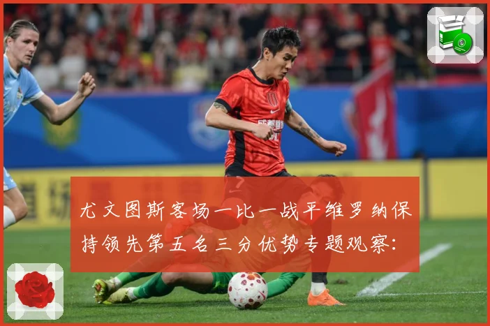 尤文图斯客场一比一战平维罗纳保持领先第五名三分优势专题观察：最新赛事动态与深度分析