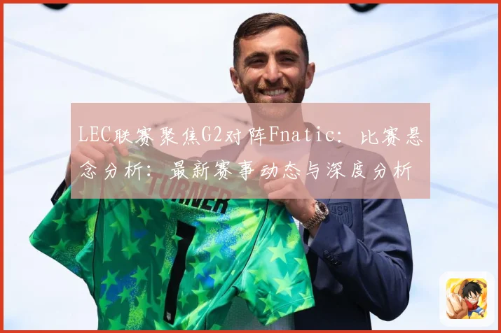 LEC联赛聚焦G2对阵Fnatic：比赛悬念分析：最新赛事动态与深度分析