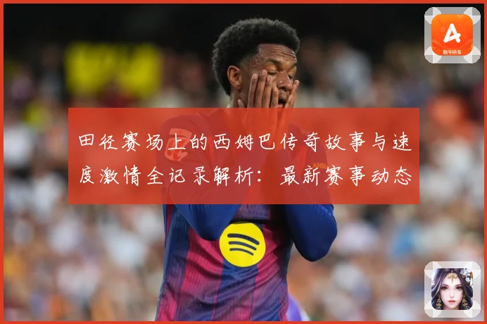 田径赛场上的西姆巴传奇故事与速度激情全记录解析：最新赛事动态与深度分析
