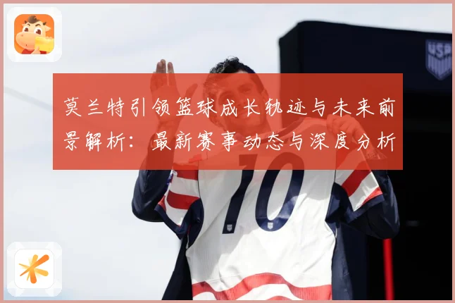 莫兰特引领篮球成长轨迹与未来前景解析：最新赛事动态与深度分析