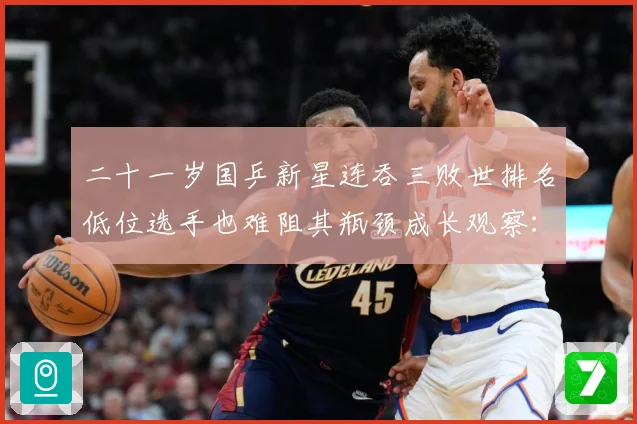二十一岁国乒新星连吞三败世排名低位选手也难阻其瓶颈成长观察：最新赛事动态与深度分析