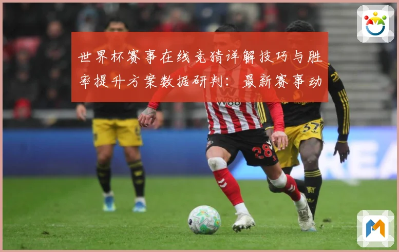 世界杯赛事在线竞猜详解技巧与胜率提升方案数据研判：最新赛事动态与深度分析
