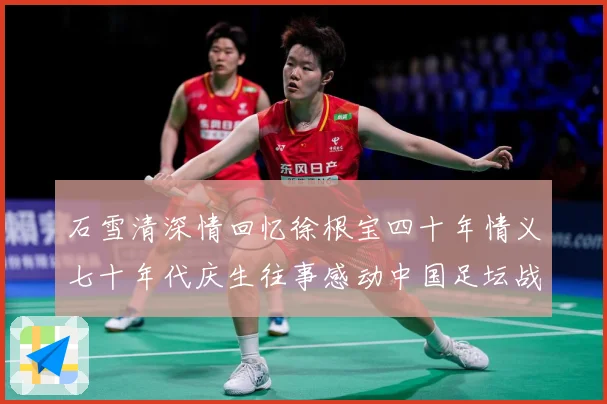 石雪清深情回忆徐根宝四十年情义七十年代庆生往事感动中国足坛战术观察：最新赛事动态与深度分析