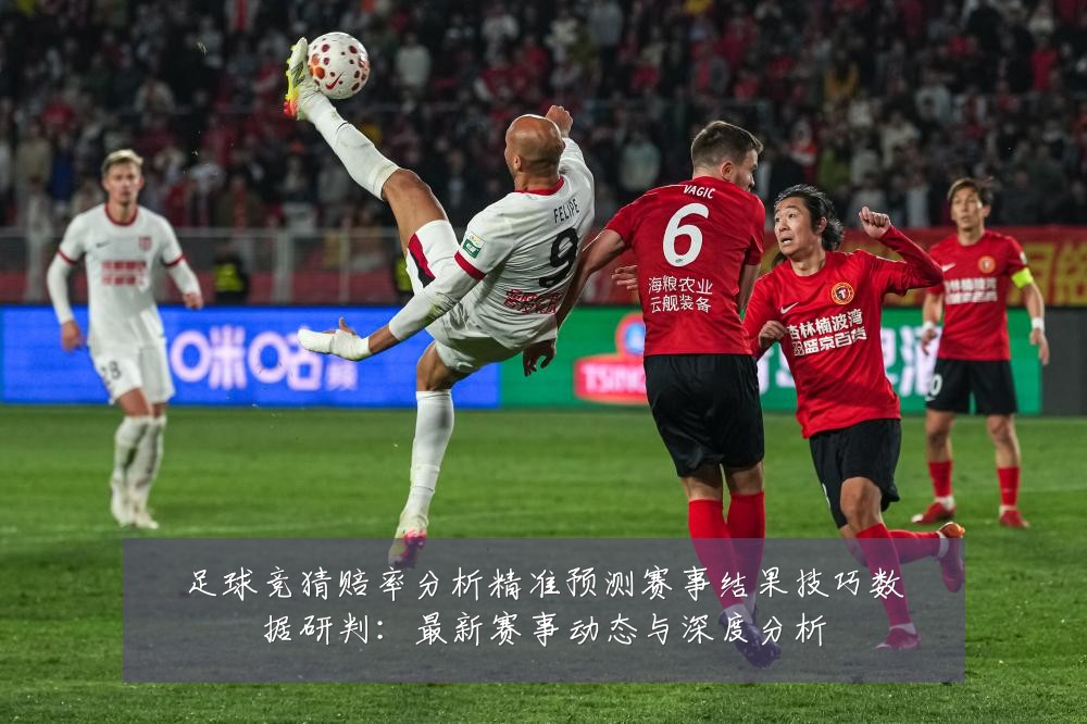 足球竞猜赔率分析精准预测赛事结果技巧数据研判：最新赛事动态与深度分析