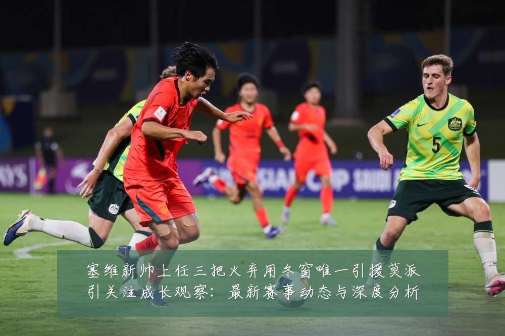 塞维新帅上任三把火弃用冬窗唯一引援莫派引关注成长观察：最新赛事动态与深度分析