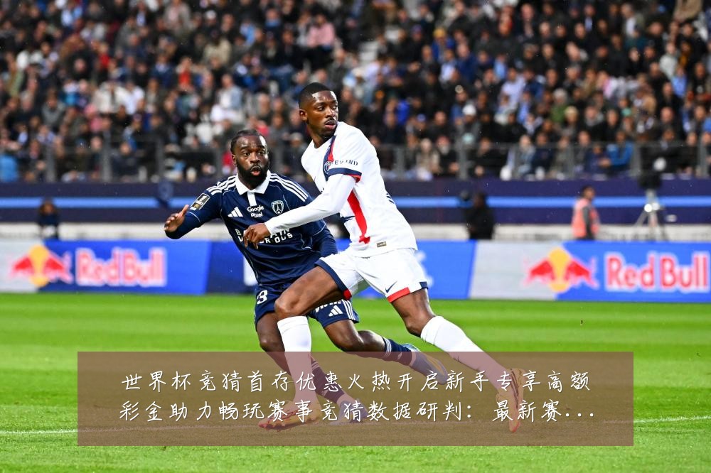 世界杯竞猜首存优惠火热开启新手专享高额彩金助力畅玩赛事竞猜数据研判：最新赛事动态与深度分析