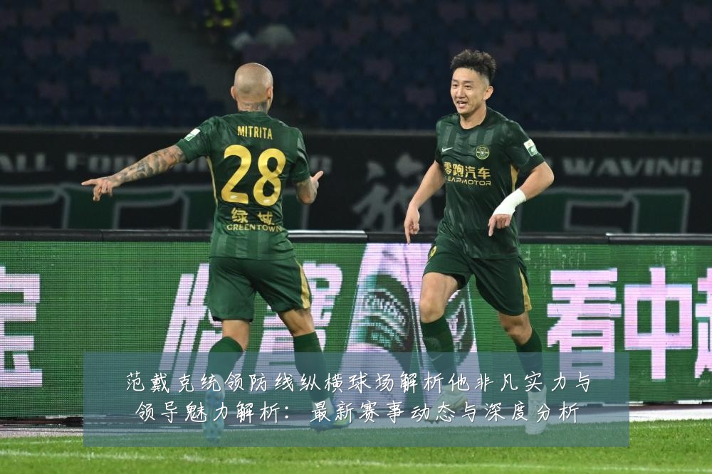 范戴克统领防线纵横球场解析他非凡实力与领导魅力解析：最新赛事动态与深度分析