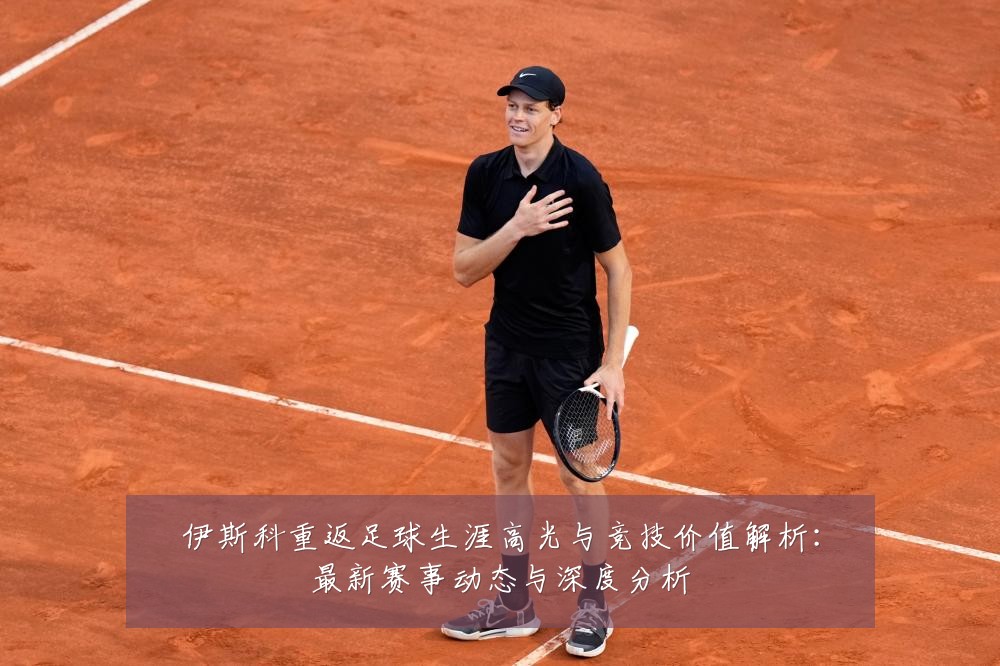 伊斯科重返足球生涯高光与竞技价值解析:最新赛事动态与深度分析