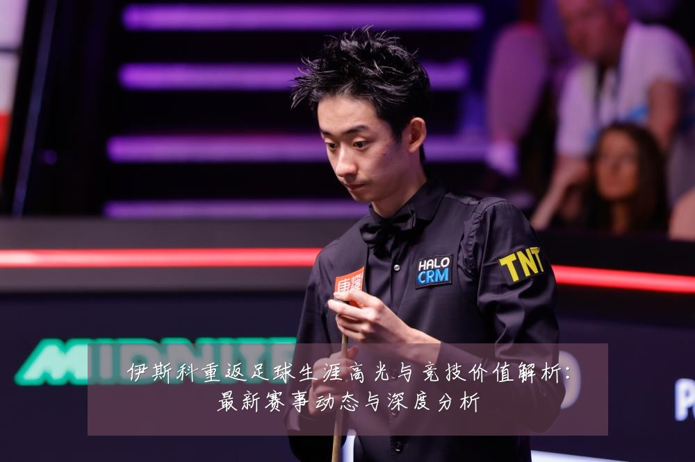 伊斯科重返足球生涯高光与竞技价值解析:最新赛事动态与深度分析