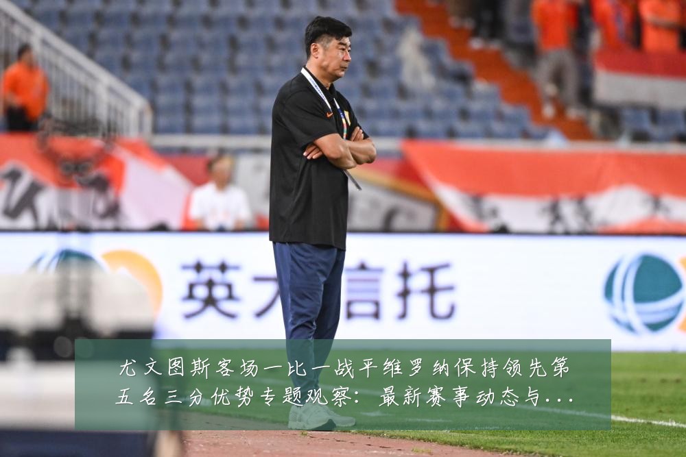 尤文图斯客场一比一战平维罗纳保持领先第五名三分优势专题观察：最新赛事动态与深度分析