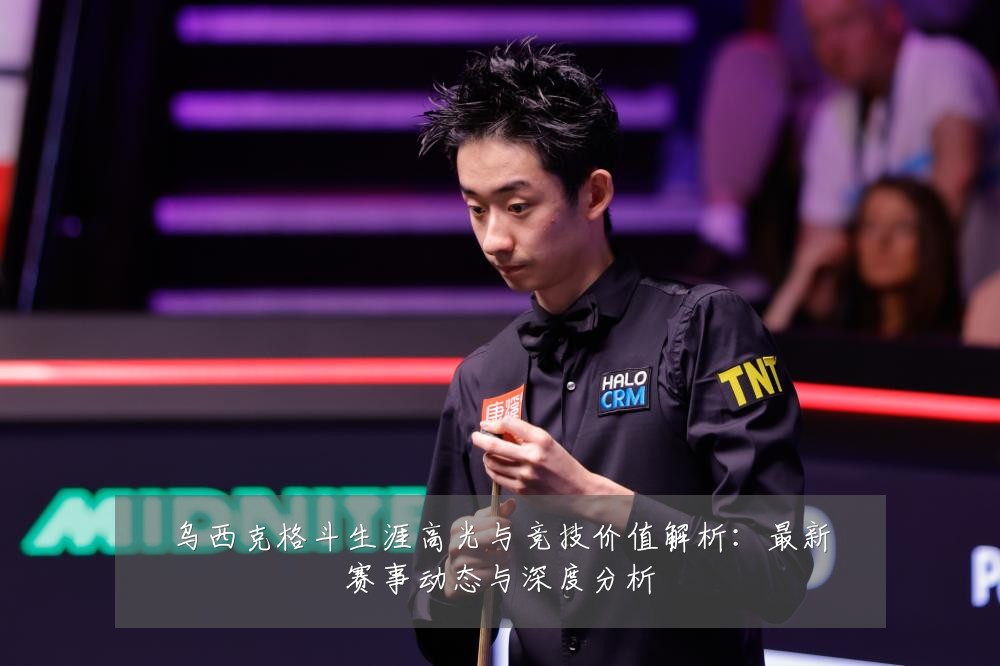 乌西克格斗生涯高光与竞技价值解析：最新赛事动态与深度分析