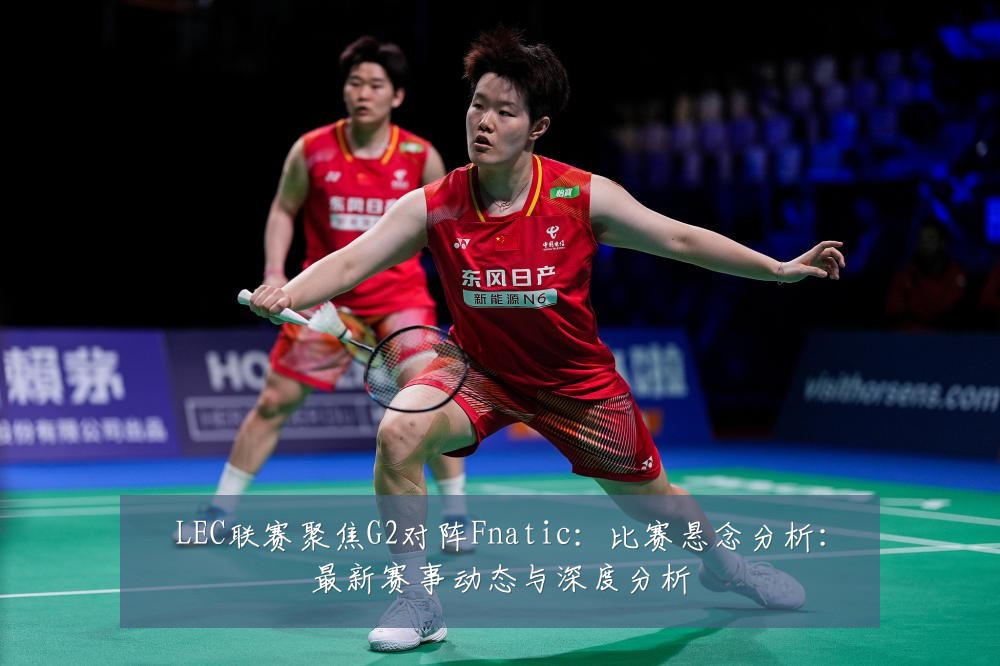 LEC联赛聚焦G2对阵Fnatic：比赛悬念分析：最新赛事动态与深度分析