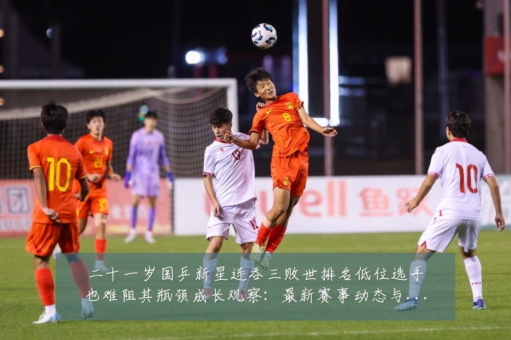 二十一岁国乒新星连吞三败世排名低位选手也难阻其瓶颈成长观察：最新赛事动态与深度分析