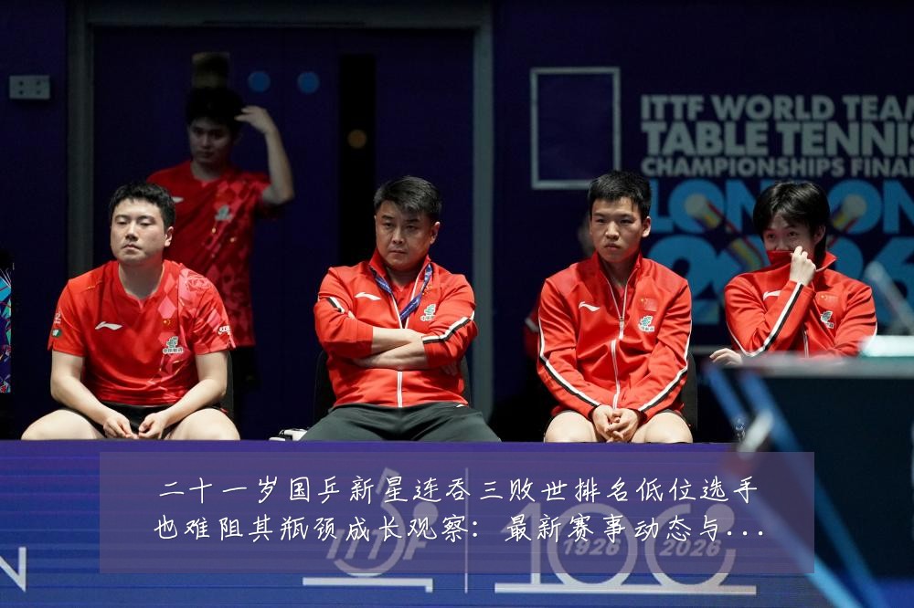 二十一岁国乒新星连吞三败世排名低位选手也难阻其瓶颈成长观察：最新赛事动态与深度分析