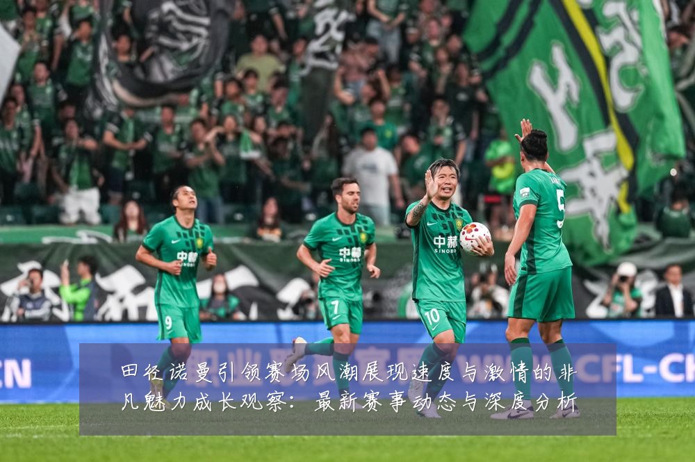 田径诺曼引领赛场风潮展现速度与激情的非凡魅力成长观察：最新赛事动态与深度分析