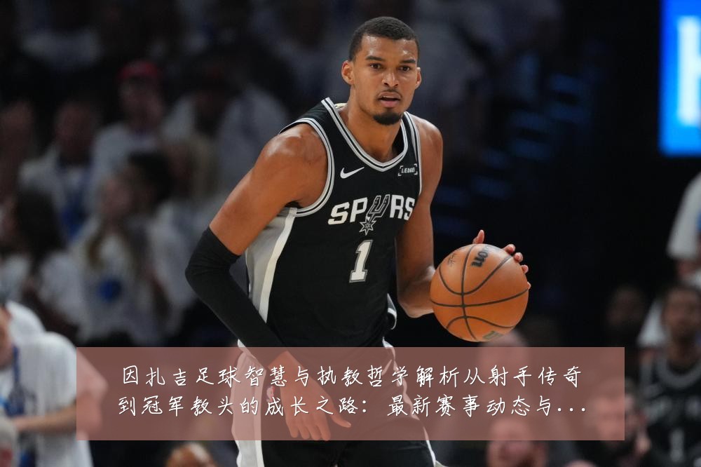 因扎吉足球智慧与执教哲学解析从射手传奇到冠军教头的成长之路：最新赛事动态与深度分析